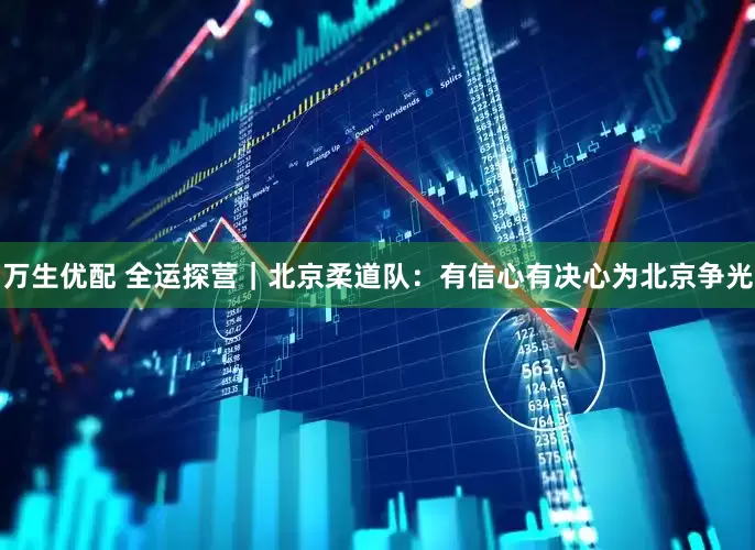万生优配 全运探营｜北京柔道队：有信心有决心为北京争光