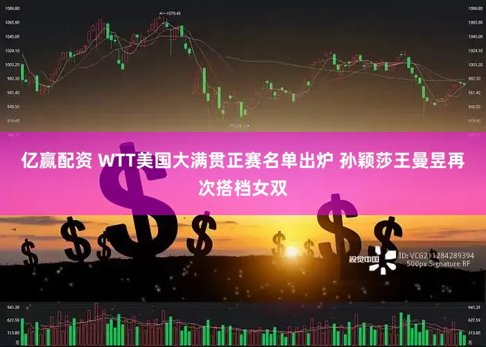 亿赢配资 WTT美国大满贯正赛名单出炉 孙颖莎王曼昱再次搭档女双