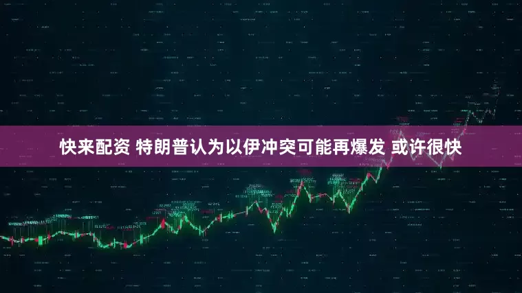 快来配资 特朗普认为以伊冲突可能再爆发 或许很快