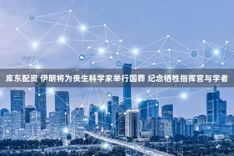 库东配资 伊朗将为丧生科学家举行国葬 纪念牺牲指挥官与学者