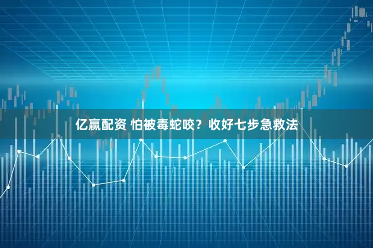 亿赢配资 怕被毒蛇咬？收好七步急救法
