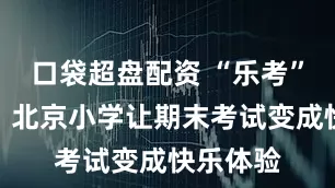 口袋超盘配资 “乐考”进行时，北京小学让期末考试变成快乐体验