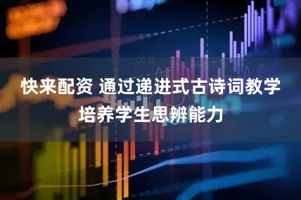 快来配资 通过递进式古诗词教学培养学生思辨能力