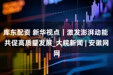 库东配资 新华视点｜激发澎湃动能 共促高质量发展_大皖新闻 | 安徽网