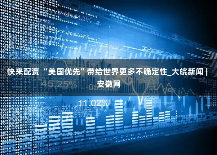 快来配资 “美国优先”带给世界更多不确定性_大皖新闻 | 安徽网