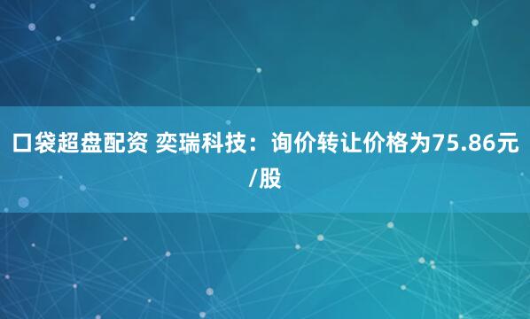 口袋超盘配资 奕瑞科技：询价转让价格为75.86元/股