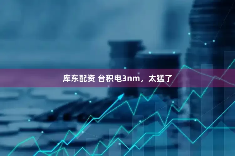 库东配资 台积电3nm，太猛了