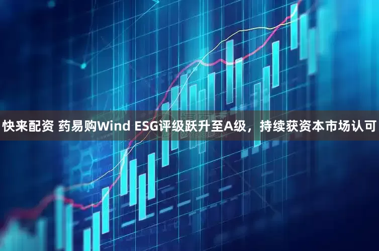 快来配资 药易购Wind ESG评级跃升至A级，持续获资本市场认可
