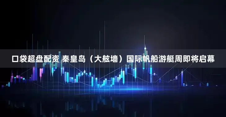 口袋超盘配资 秦皇岛（大舷墙）国际帆船游艇周即将启幕