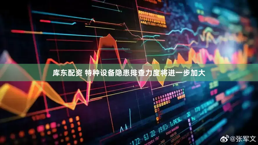 库东配资 特种设备隐患排查力度将进一步加大