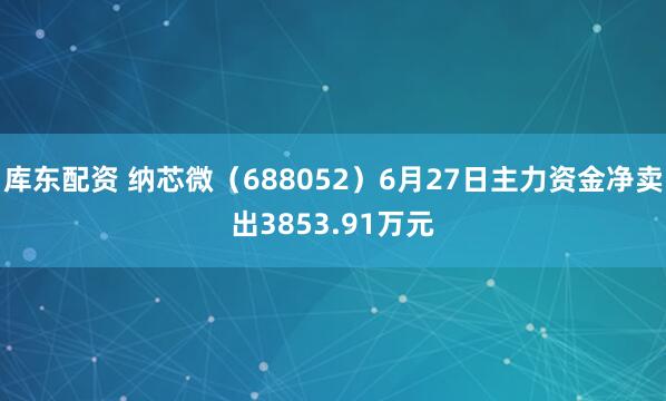 库东配资 纳芯微（688052）6月27日主力资金净卖出3853.91万元