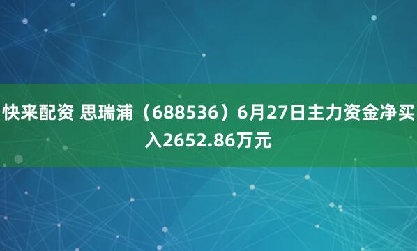 快来配资 思瑞浦（688536）6月27日主力资金净买入2652.86万元