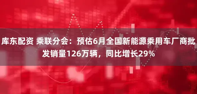 库东配资 乘联分会：预估6月全国新能源乘用车厂商批发销量126万辆，同比增长29%