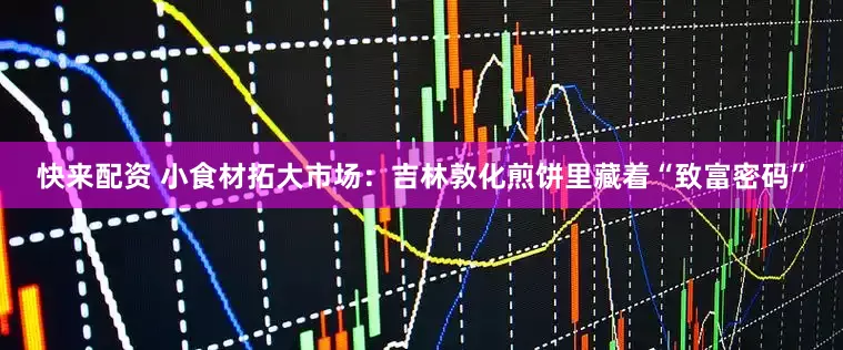 快来配资 小食材拓大市场：吉林敦化煎饼里藏着“致富密码”