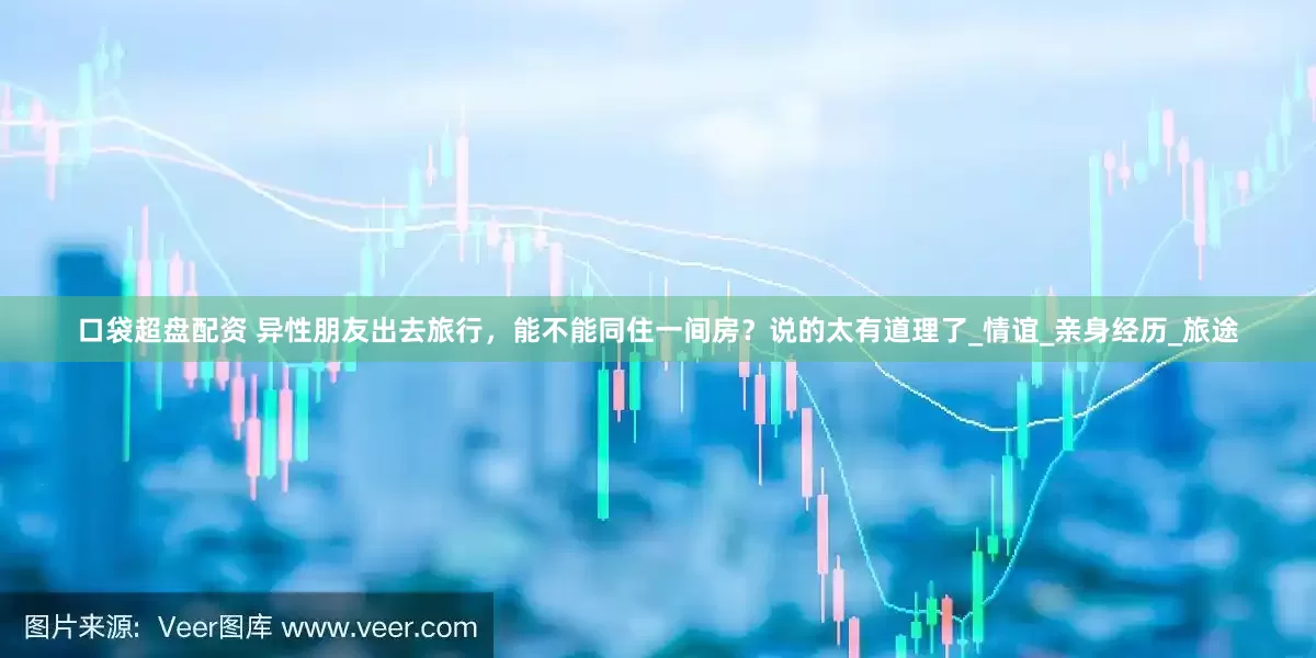 口袋超盘配资 异性朋友出去旅行，能不能同住一间房？说的太有道理了_情谊_亲身经历_旅途