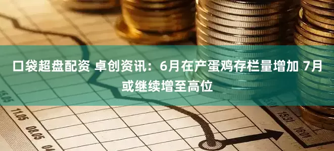 口袋超盘配资 卓创资讯：6月在产蛋鸡存栏量增加 7月或继续增至高位