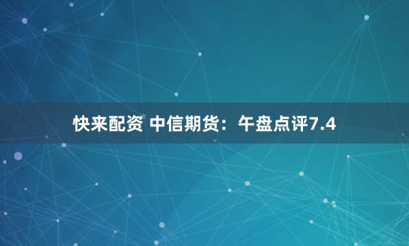 快来配资 中信期货：午盘点评7.4