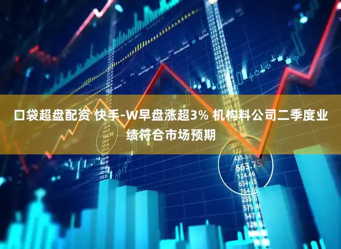 口袋超盘配资 快手-W早盘涨超3% 机构料公司二季度业绩符合市场预期