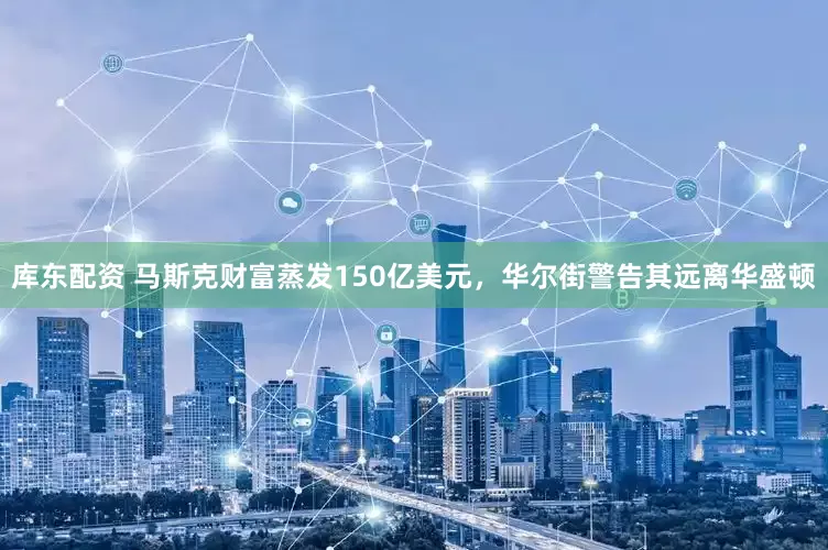 库东配资 马斯克财富蒸发150亿美元，华尔街警告其远离华盛顿