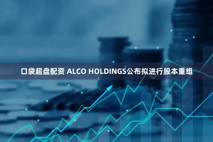 口袋超盘配资 ALCO HOLDINGS公布拟进行股本重组