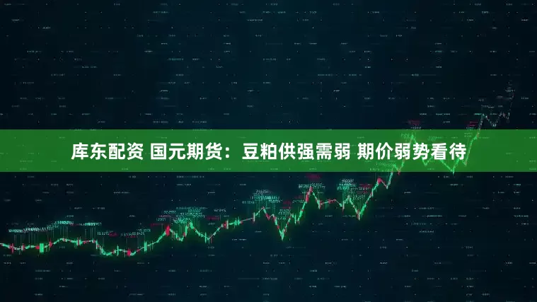 库东配资 国元期货：豆粕供强需弱 期价弱势看待