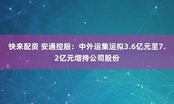 快来配资 安通控股：中外运集运拟3.6亿元至7.2亿元增持公司股份
