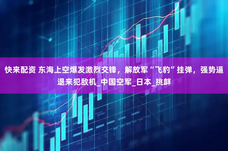 快来配资 东海上空爆发激烈交锋，解放军“飞豹”挂弹，强势逼退来犯敌机_中国空军_日本_挑衅