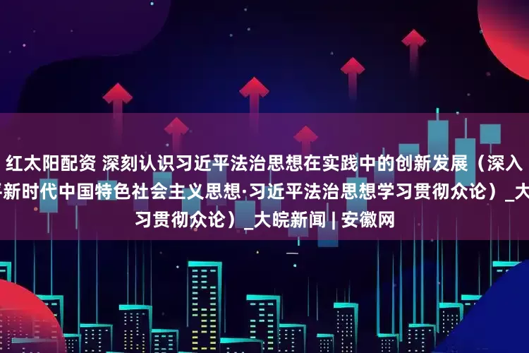 红太阳配资 深刻认识习近平法治思想在实践中的创新发展（深入学习贯彻习近平新时代中国特色社会主义思想·习近平法治思想学习贯彻众论）_大皖新闻 | 安徽网