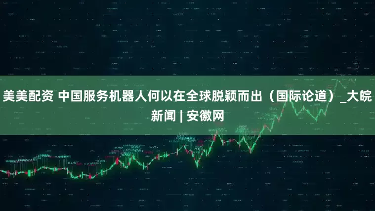 美美配资 中国服务机器人何以在全球脱颖而出（国际论道）_大皖新闻 | 安徽网