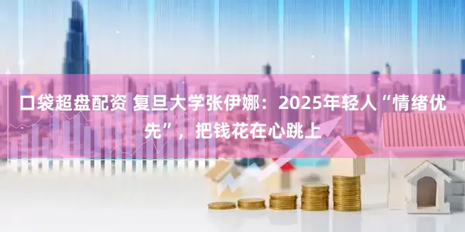 口袋超盘配资 复旦大学张伊娜：2025年轻人“情绪优先”，把钱花在心跳上