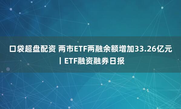 口袋超盘配资 两市ETF两融余额增加33.26亿元丨ETF融资融券日报