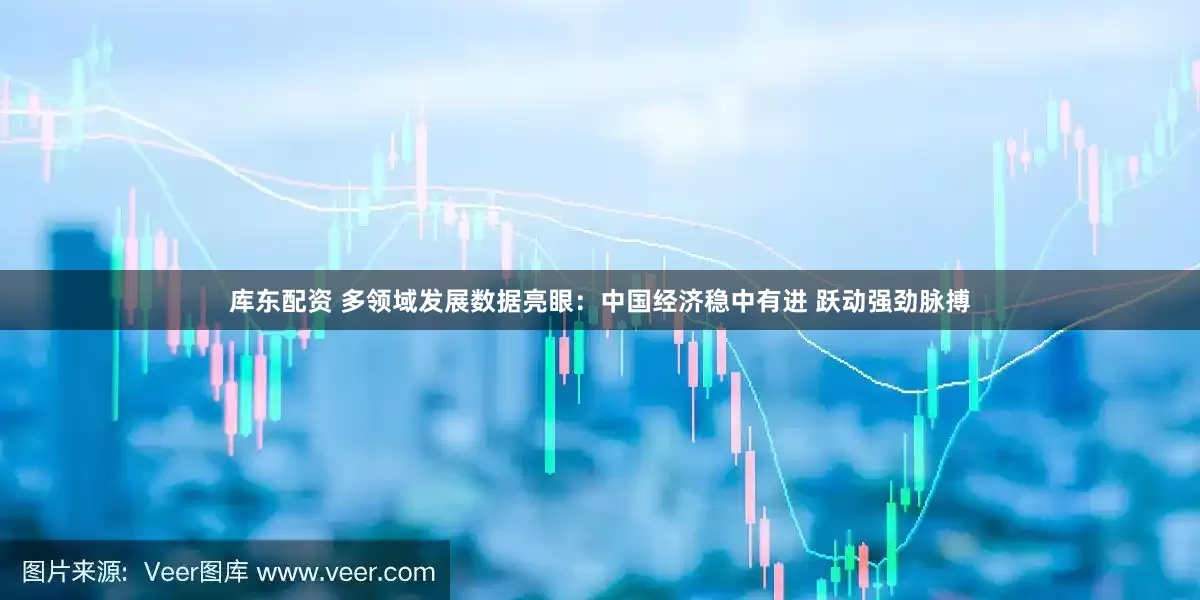 库东配资 多领域发展数据亮眼：中国经济稳中有进 跃动强劲脉搏