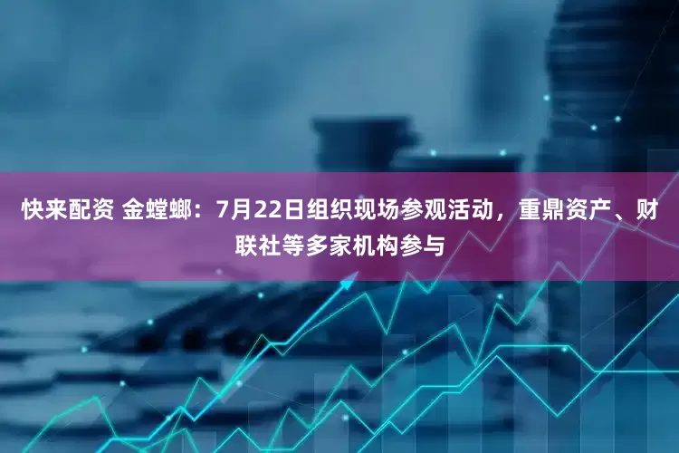 快来配资 金螳螂：7月22日组织现场参观活动，重鼎资产、财联社等多家机构参与