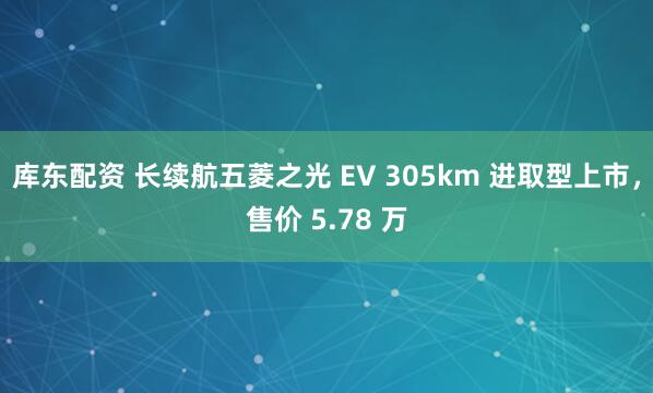 库东配资 长续航五菱之光 EV 305km 进取型上市，售价 5.78 万