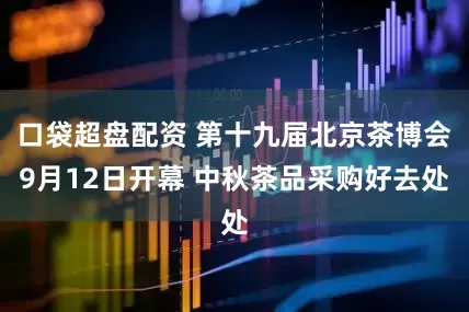 口袋超盘配资 第十九届北京茶博会9月12日开幕 中秋茶品采购好去处