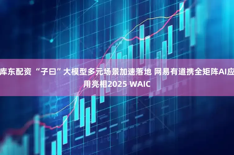 库东配资 “子曰”大模型多元场景加速落地 网易有道携全矩阵AI应用亮相2025 WAIC