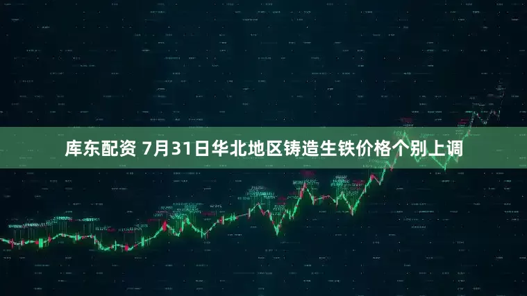 库东配资 7月31日华北地区铸造生铁价格个别上调