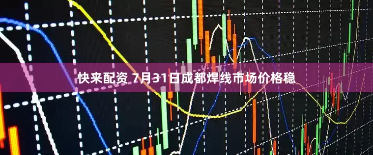 快来配资 7月31日成都焊线市场价格稳