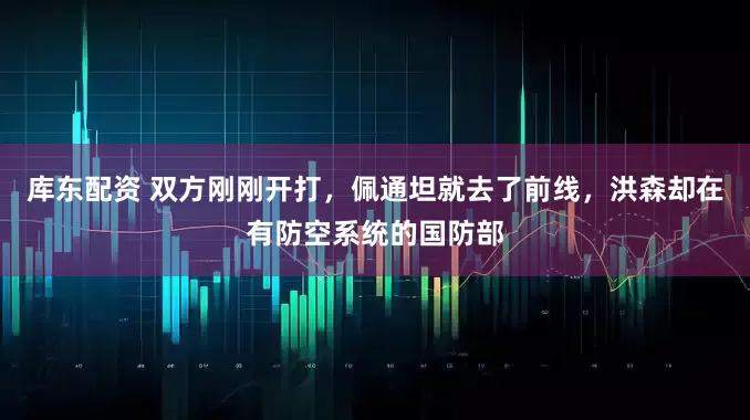库东配资 双方刚刚开打，佩通坦就去了前线，洪森却在有防空系统的国防部