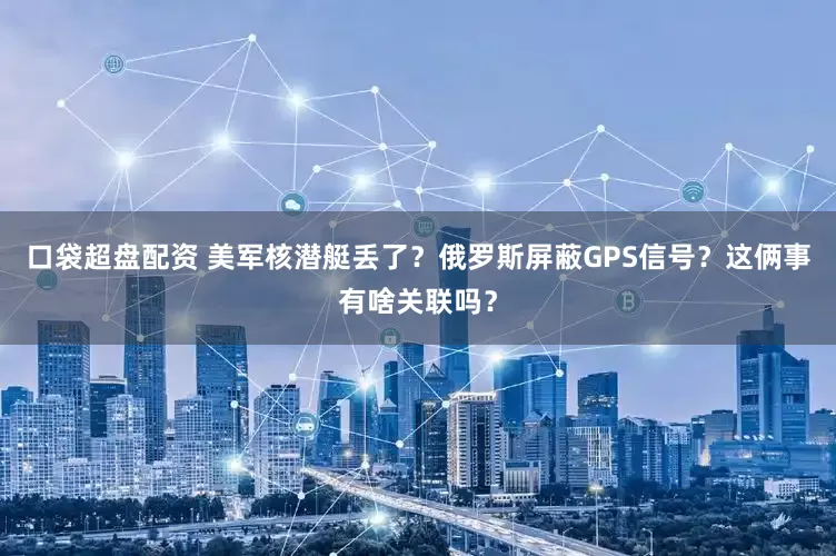 口袋超盘配资 美军核潜艇丢了？俄罗斯屏蔽GPS信号？这俩事有啥关联吗？