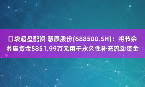 口袋超盘配资 慧辰股份(688500.SH)：将节余募集资金5851.99万元用于永久性补充流动资金