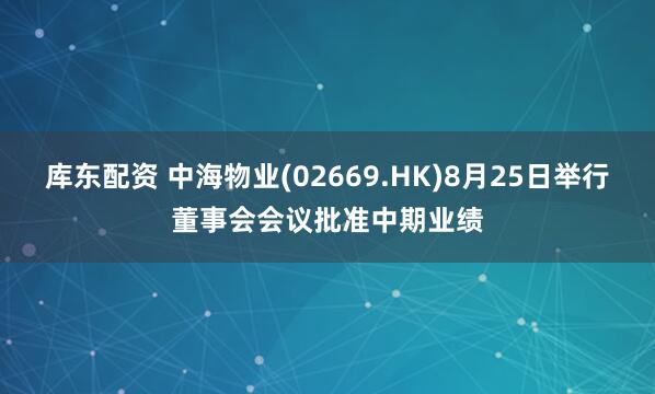 库东配资 中海物业(02669.HK)8月25日举行董事会会议批准中期业绩
