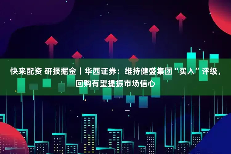 快来配资 研报掘金丨华西证券：维持健盛集团“买入”评级，回购有望提振市场信心