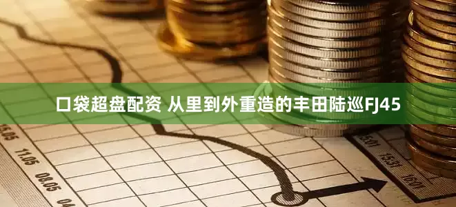 口袋超盘配资 从里到外重造的丰田陆巡FJ45
