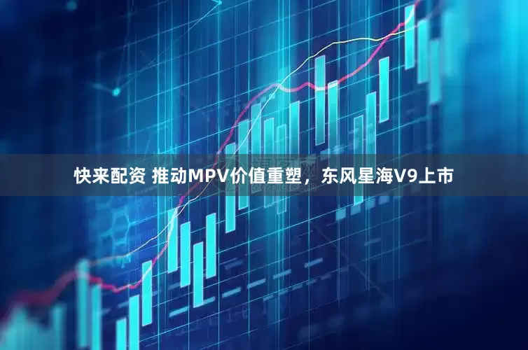 快来配资 推动MPV价值重塑，东风星海V9上市