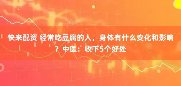 快来配资 经常吃豆腐的人，身体有什么变化和影响？中医：收下5个好处