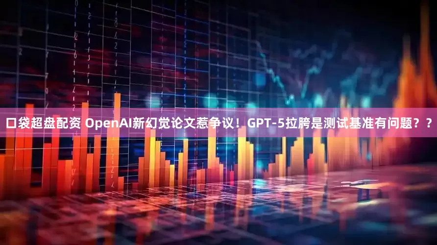 口袋超盘配资 OpenAI新幻觉论文惹争议！GPT-5拉胯是测试基准有问题？？