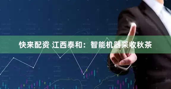 快来配资 江西泰和：智能机器采收秋茶
