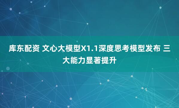 库东配资 文心大模型X1.1深度思考模型发布 三大能力显著提升
