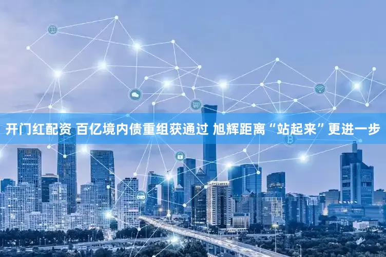 开门红配资 百亿境内债重组获通过 旭辉距离“站起来”更进一步